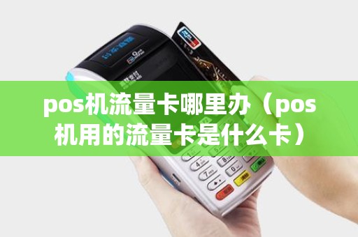 pos机流量卡哪里办（pos机用的流量卡是什么卡）
