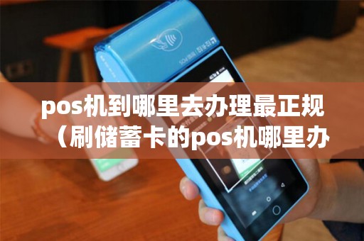 pos机到哪里去办理最正规（刷储蓄卡的pos机哪里办理）