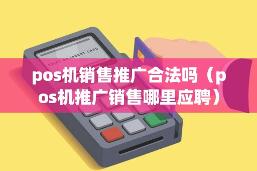 pos机销售推广合法吗（pos机推广销售哪里应聘）