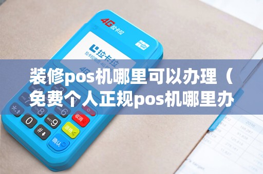 装修pos机哪里可以办理（免费个人正规pos机哪里办理）