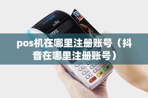 pos机在哪里注册账号（抖音在哪里注册账号）
