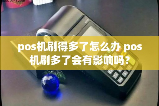 pos机刷得多了怎么办 pos机刷多了会有影响吗？