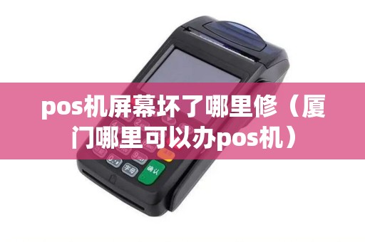 pos机屏幕坏了哪里修（厦门哪里可以办pos机）
