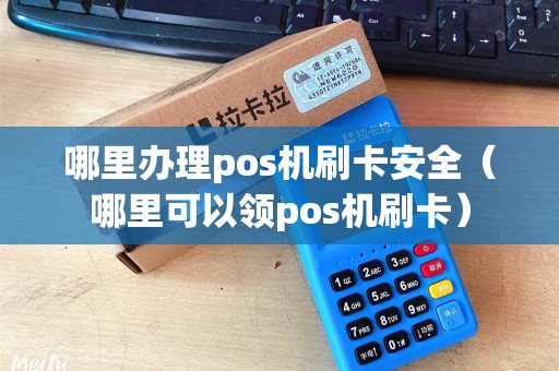 哪里办理pos机刷卡安全（哪里可以领pos机刷卡）