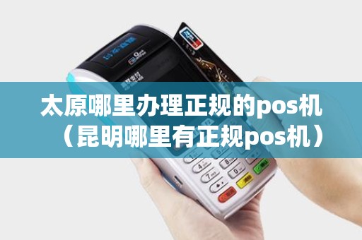 太原哪里办理正规的pos机（昆明哪里有正规pos机）