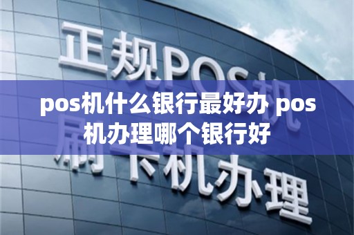 pos机什么银行最好办 pos机办理哪个银行好