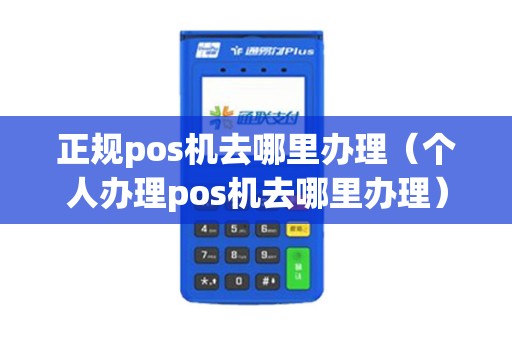 正规pos机去哪里办理（个人办理pos机去哪里办理）