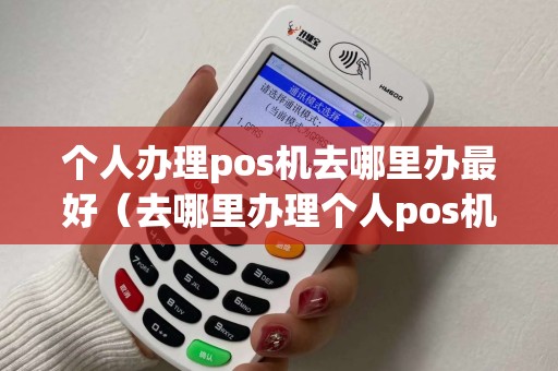 个人办理pos机去哪里办最好（去哪里办理个人pos机）