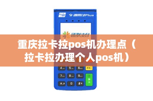 重庆拉卡拉pos机办理点（拉卡拉办理个人pos机）