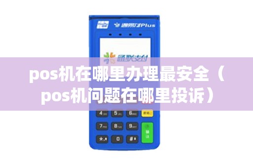 pos机在哪里办理最安全（pos机问题在哪里投诉）