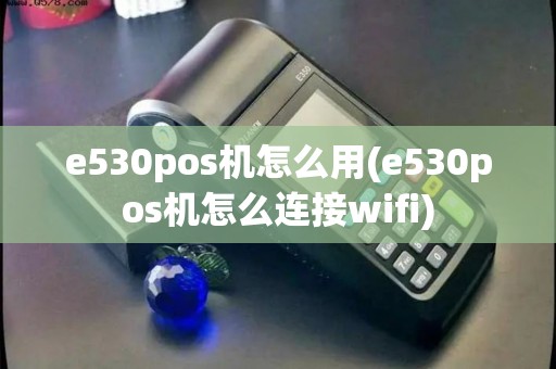 e530pos机怎么用(e530pos机怎么连接wifi)