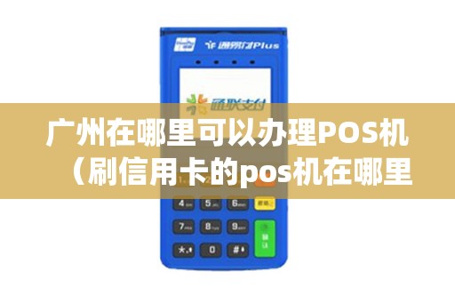 广州在哪里可以办理POS机（刷信用卡的pos机在哪里办理）