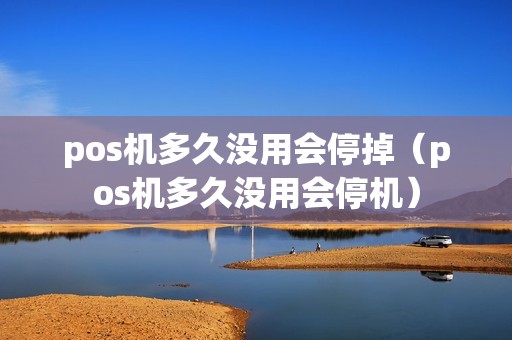 pos机多久没用会停掉（pos机多久没用会停机）
