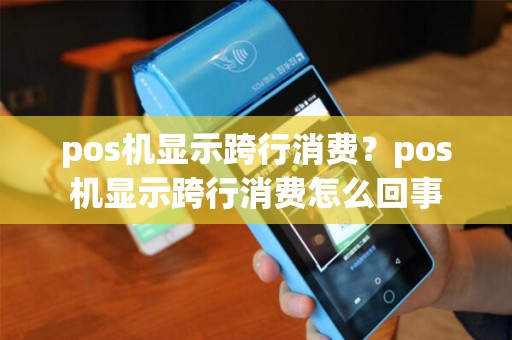 pos机显示跨行消费？pos机显示跨行消费怎么回事