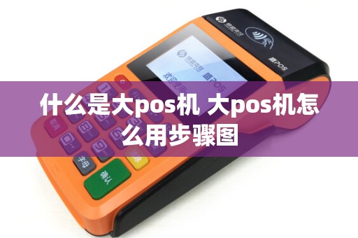 什么是大pos机 大pos机怎么用步骤图