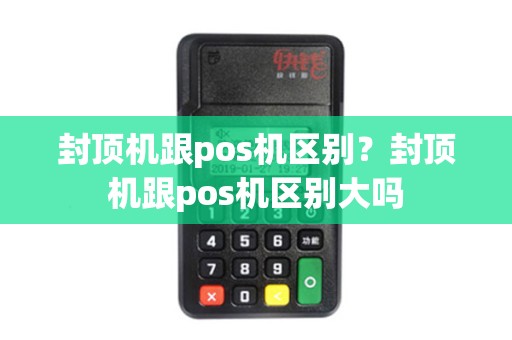 封顶机跟pos机区别？封顶机跟pos机区别大吗