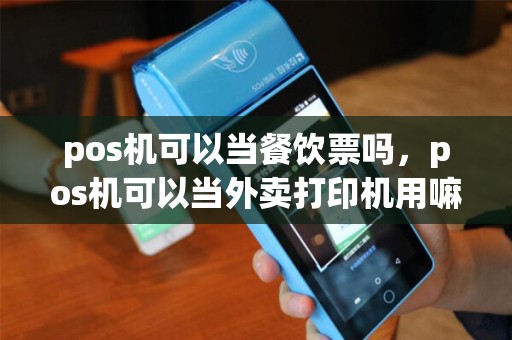 pos机可以当餐饮票吗，pos机可以当外卖打印机用嘛