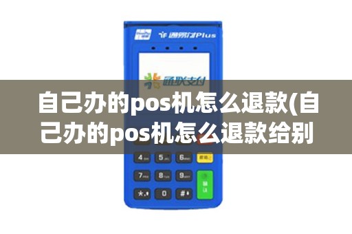 自己办的pos机怎么退款(自己办的pos机怎么退款给别人)