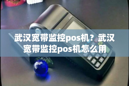 武汉宽带监控pos机？武汉宽带监控pos机怎么用