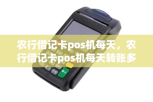 农行借记卡pos机每天，农行借记卡pos机每天转账多少
