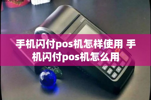 手机闪付pos机怎样使用 手机闪付pos机怎么用