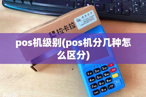 pos机级别(pos机分几种怎么区分)