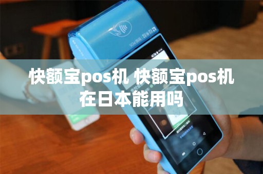 快额宝pos机 快额宝pos机在日本能用吗