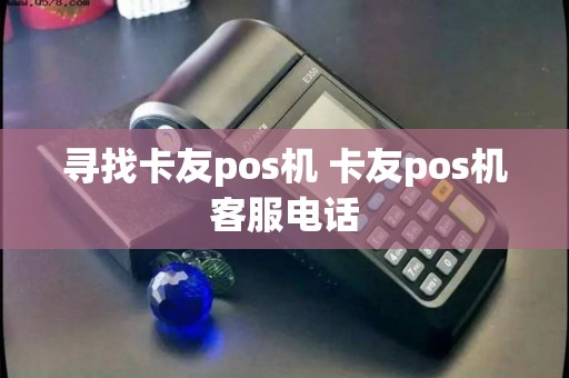 寻找卡友pos机 卡友pos机客服电话