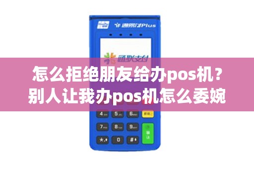 怎么拒绝朋友给办pos机？别人让我办pos机怎么委婉的拒绝