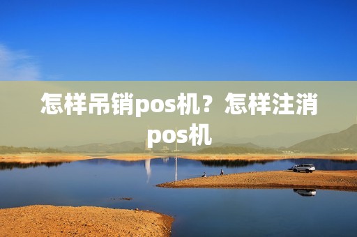 怎样吊销pos机？怎样注消pos机