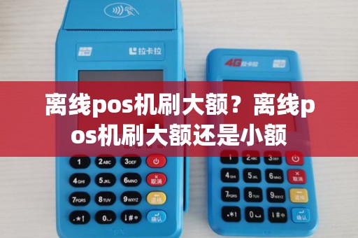 离线pos机刷大额？离线pos机刷大额还是小额