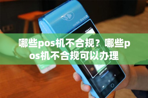 哪些pos机不合规？哪些pos机不合规可以办理
