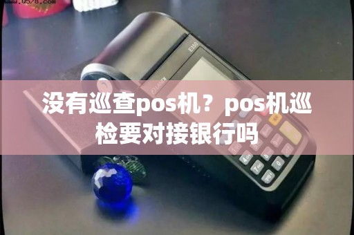 没有巡查pos机？pos机巡检要对接银行吗