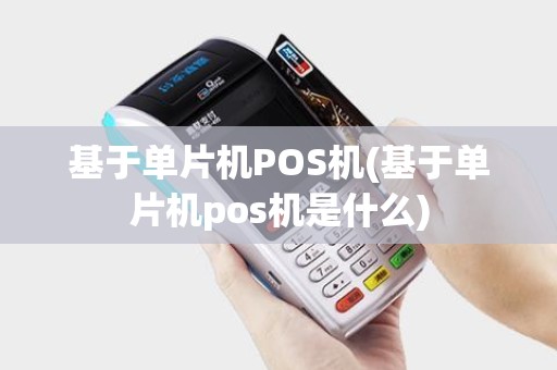 基于单片机POS机(基于单片机pos机是什么)