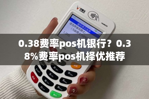 0.38费率pos机银行？0.38%费率pos机择优推荐