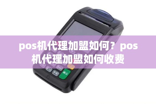 pos机代理加盟如何？pos机代理加盟如何收费