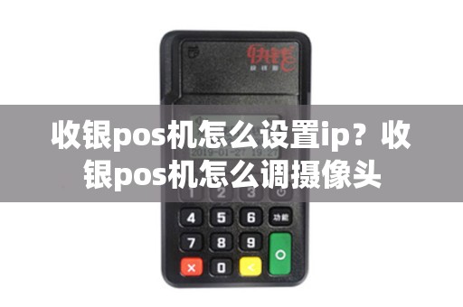 收银pos机怎么设置ip？收银pos机怎么调摄像头