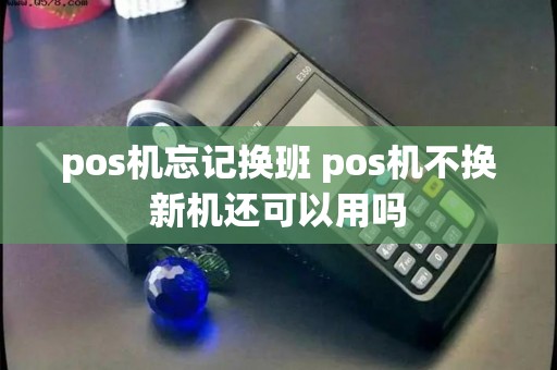 pos机忘记换班 pos机不换新机还可以用吗