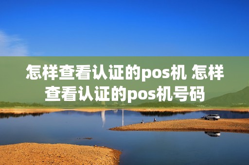 怎样查看认证的pos机 怎样查看认证的pos机号码