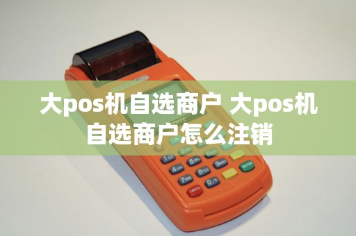 大pos机自选商户 大pos机自选商户怎么注销