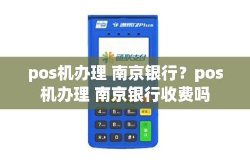 pos机办理 南京银行？pos机办理 南京银行收费吗