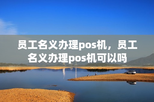 员工名义办理pos机，员工名义办理pos机可以吗
