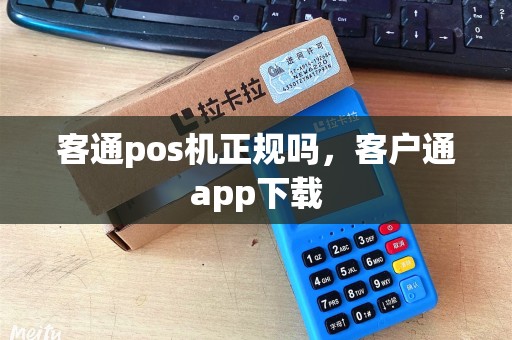 客通pos机正规吗，客户通app下载