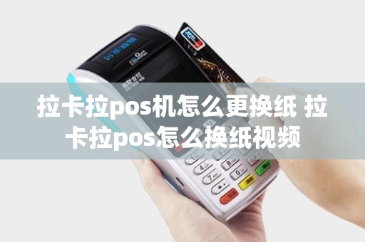 拉卡拉pos机怎么更换纸 拉卡拉pos怎么换纸视频