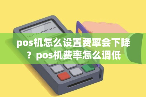 pos机怎么设置费率会下降？pos机费率怎么调低