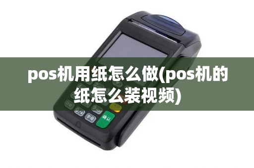pos机用纸怎么做(pos机的纸怎么装视频)