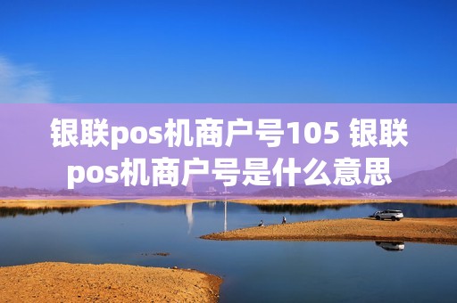 银联pos机商户号105 银联pos机商户号是什么意思