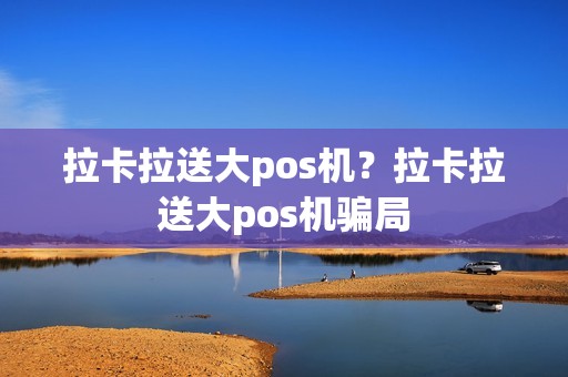 拉卡拉送大pos机？拉卡拉送大pos机骗局