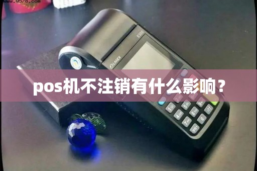 pos机不注销有什么影响？