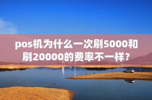 pos机为什么一次刷5000和刷20000的费率不一样？
